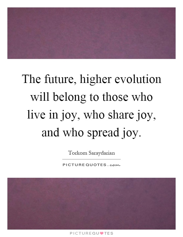 The future, higher evolution will belong to those who live in joy, who share joy, and who spread joy Picture Quote #1