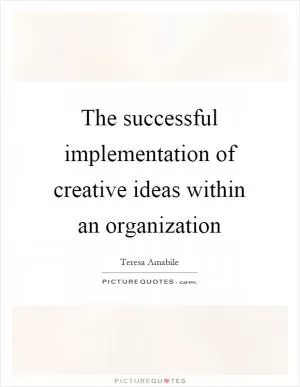 The successful implementation of creative ideas within an organization Picture Quote #1