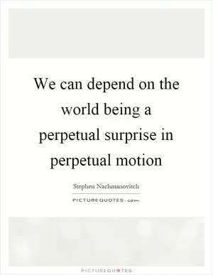 We can depend on the world being a perpetual surprise in perpetual motion Picture Quote #1