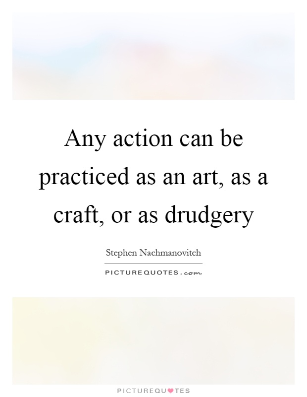 Any action can be practiced as an art, as a craft, or as drudgery Picture Quote #1