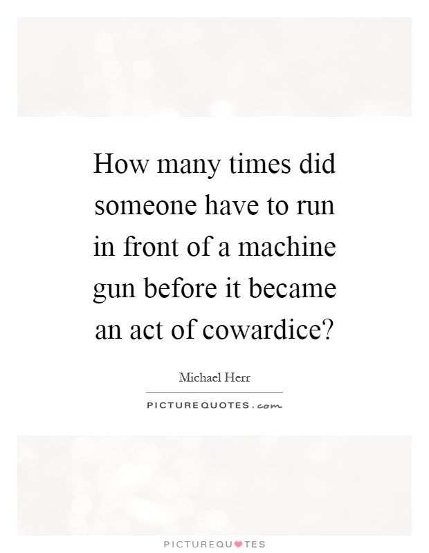 How many times did someone have to run in front of a machine gun before it became an act of cowardice? Picture Quote #1