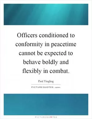 Officers conditioned to conformity in peacetime cannot be expected to behave boldly and flexibly in combat Picture Quote #1