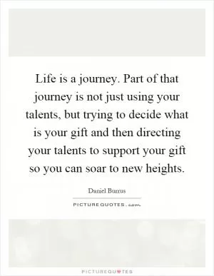 Life is a journey. Part of that journey is not just using your talents, but trying to decide what is your gift and then directing your talents to support your gift so you can soar to new heights Picture Quote #1