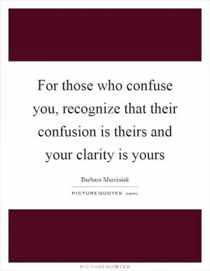 For those who confuse you, recognize that their confusion is theirs and your clarity is yours Picture Quote #1