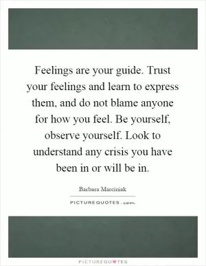 Feelings are your guide. Trust your feelings and learn to express them, and do not blame anyone for how you feel. Be yourself, observe yourself. Look to understand any crisis you have been in or will be in Picture Quote #1