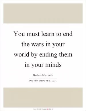 You must learn to end the wars in your world by ending them in your minds Picture Quote #1