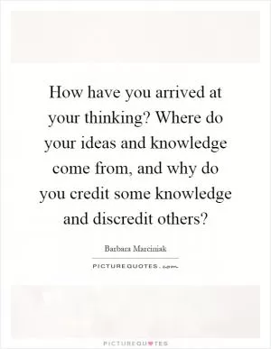 How have you arrived at your thinking? Where do your ideas and knowledge come from, and why do you credit some knowledge and discredit others? Picture Quote #1