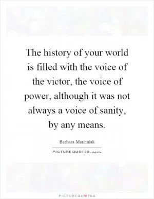 The history of your world is filled with the voice of the victor, the voice of power, although it was not always a voice of sanity, by any means Picture Quote #1