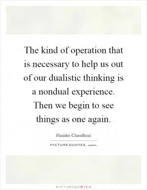 The kind of operation that is necessary to help us out of our dualistic thinking is a nondual experience. Then we begin to see things as one again Picture Quote #1