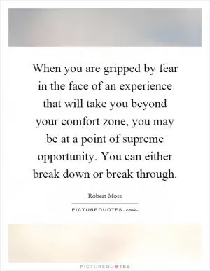 When you are gripped by fear in the face of an experience that will take you beyond your comfort zone, you may be at a point of supreme opportunity. You can either break down or break through Picture Quote #1