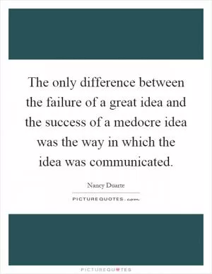 The only difference between the failure of a great idea and the success of a medocre idea was the way in which the idea was communicated Picture Quote #1
