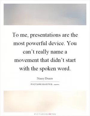 To me, presentations are the most powerful device. You can’t really name a movement that didn’t start with the spoken word Picture Quote #1