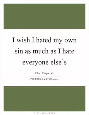 I wish I hated my own sin as much as I hate everyone else’s Picture Quote #1