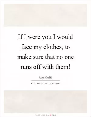 If I were you I would face my clothes, to make sure that no one runs off with them! Picture Quote #1
