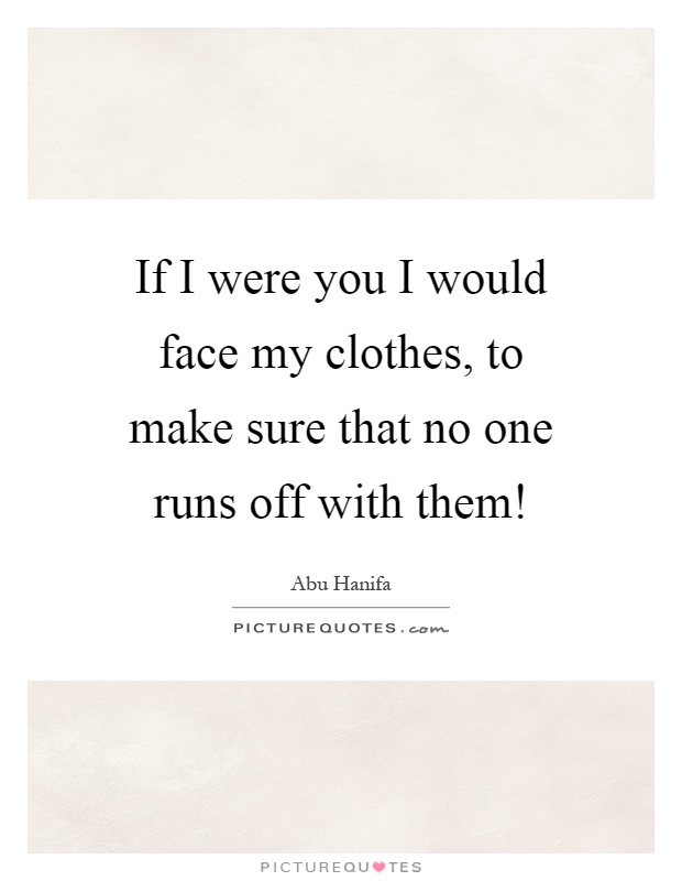 If I were you I would face my clothes, to make sure that no one runs off with them! Picture Quote #1