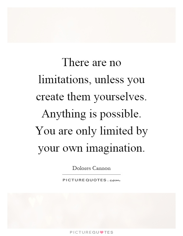 There are no limitations, unless you create them yourselves. Anything is possible. You are only limited by your own imagination Picture Quote #1