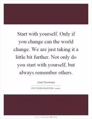 Start with yourself. Only if you change can the world change. We are just taking it a little bit further. Not only do you start with yourself, but always remember others Picture Quote #1