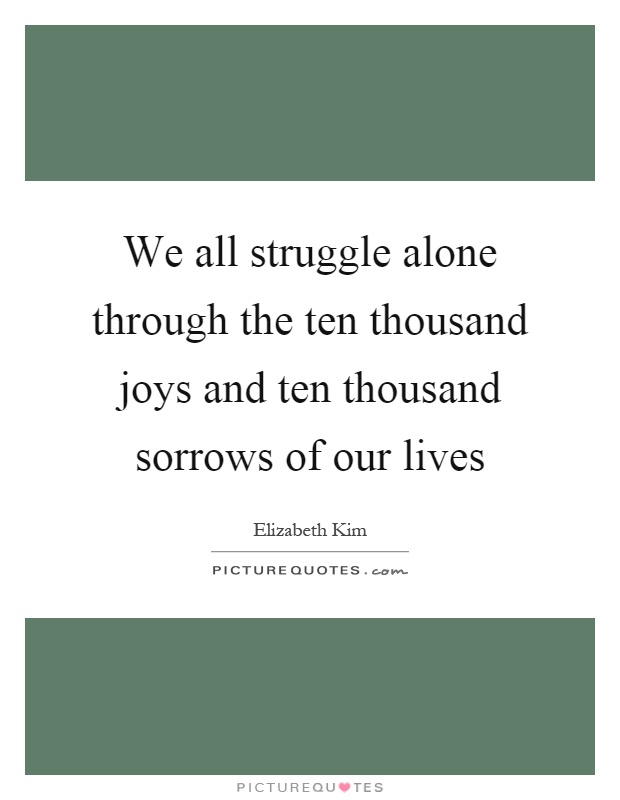 We all struggle alone through the ten thousand joys and ten thousand sorrows of our lives Picture Quote #1
