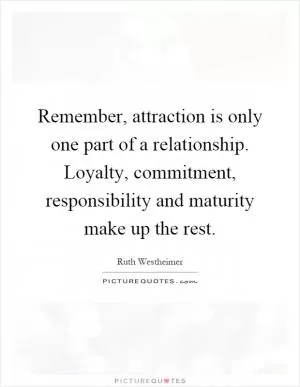 Remember, attraction is only one part of a relationship. Loyalty, commitment, responsibility and maturity make up the rest Picture Quote #1