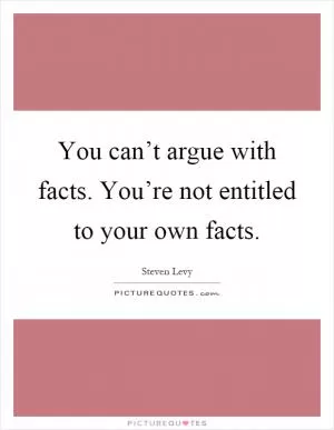 You can’t argue with facts. You’re not entitled to your own facts Picture Quote #1