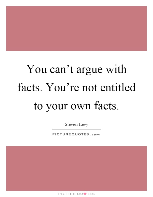 You can't argue with facts. You're not entitled to your own facts Picture Quote #1