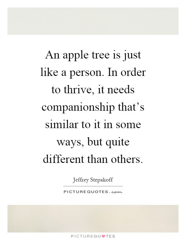 An apple tree is just like a person. In order to thrive, it needs companionship that's similar to it in some ways, but quite different than others Picture Quote #1