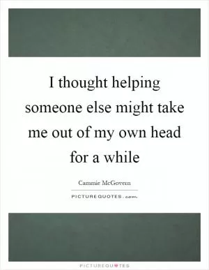 I thought helping someone else might take me out of my own head for a while Picture Quote #1