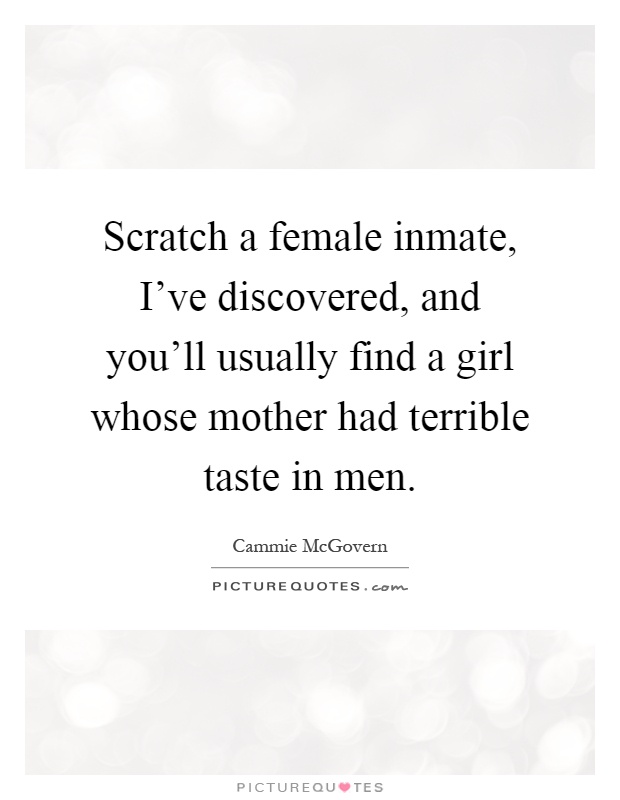 Scratch a female inmate, I've discovered, and you'll usually find a girl whose mother had terrible taste in men Picture Quote #1