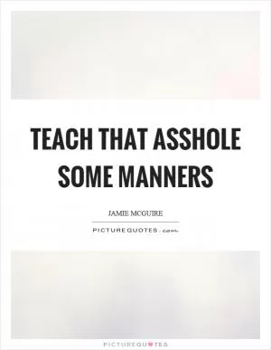 Teach that asshole some manners Picture Quote #1