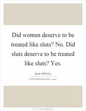 Did women deserve to be treated like sluts? No. Did sluts deserve to be treated like sluts? Yes Picture Quote #1
