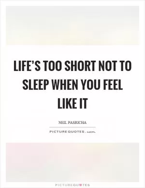 Life’s too short not to sleep when you feel like it Picture Quote #1