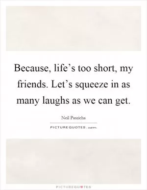 Because, life’s too short, my friends. Let’s squeeze in as many laughs as we can get Picture Quote #1