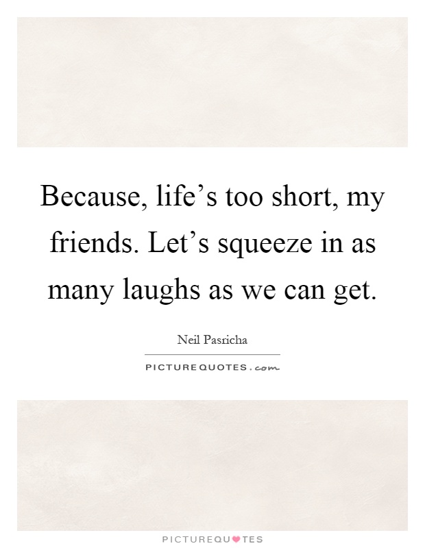 Because, life's too short, my friends. Let's squeeze in as many laughs as we can get Picture Quote #1