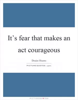 It’s fear that makes an act courageous Picture Quote #1
