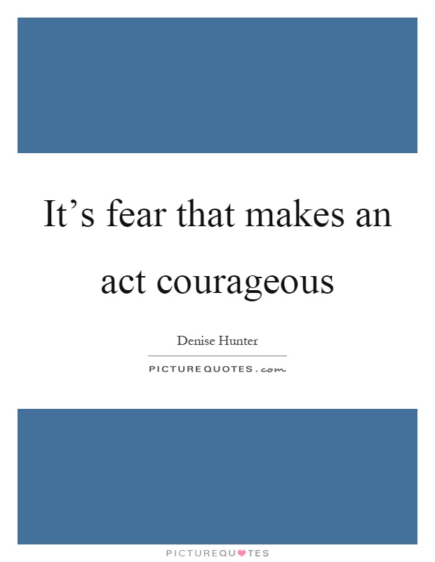 It's fear that makes an act courageous Picture Quote #1