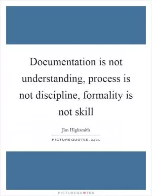 Documentation is not understanding, process is not discipline, formality is not skill Picture Quote #1