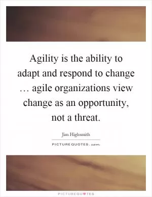 Agility is the ability to adapt and respond to change … agile organizations view change as an opportunity, not a threat Picture Quote #1