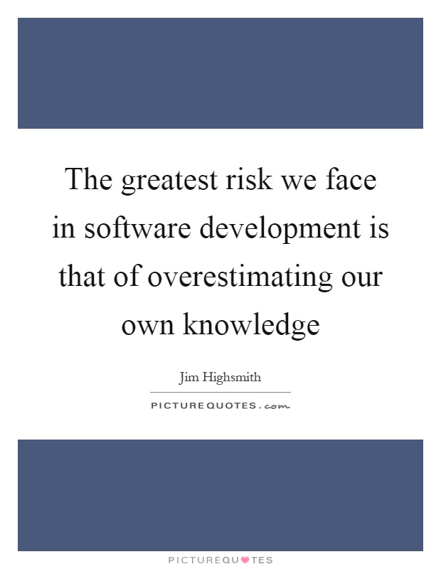 The greatest risk we face in software development is that of overestimating our own knowledge Picture Quote #1