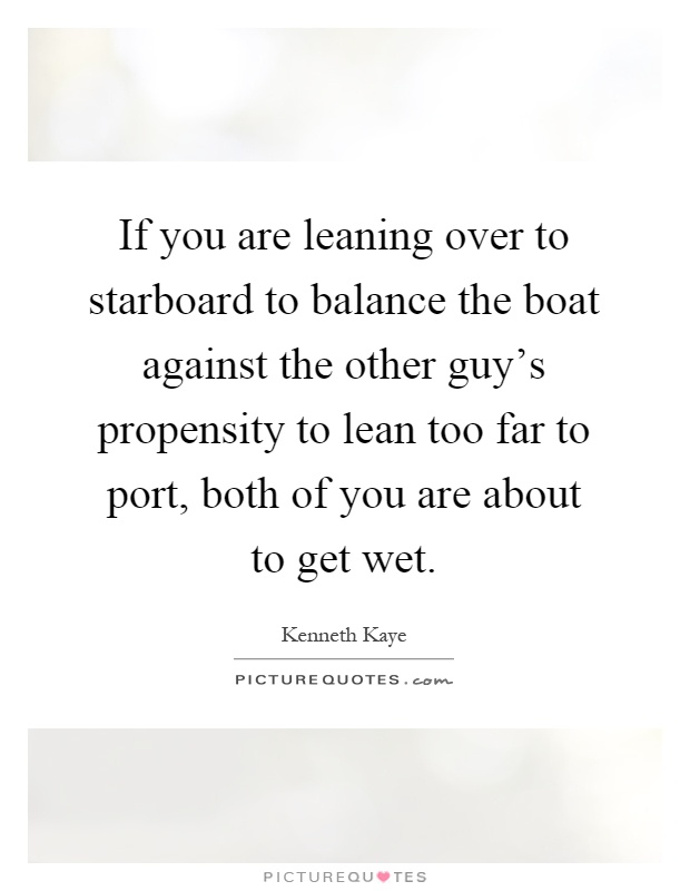 If you are leaning over to starboard to balance the boat against the other guy's propensity to lean too far to port, both of you are about to get wet Picture Quote #1