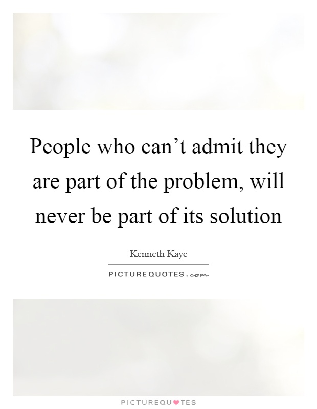 People who can't admit they are part of the problem, will never be part of its solution Picture Quote #1