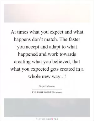 At times what you expect and what happens don’t match. The faster you accept and adapt to what happened and work towards creating what you believed, that what you expected gets created in a whole new way..! Picture Quote #1