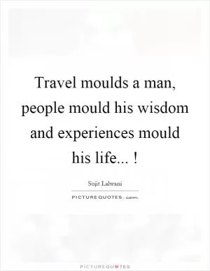 Travel moulds a man, people mould his wisdom and experiences mould his life...! Picture Quote #1