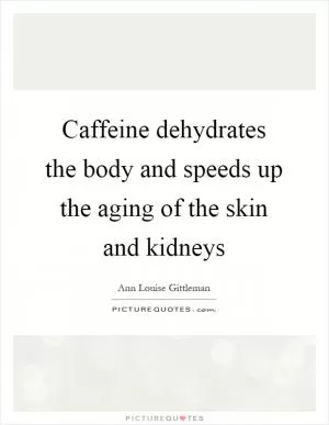 Caffeine dehydrates the body and speeds up the aging of the skin and kidneys Picture Quote #1