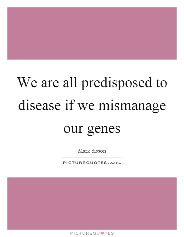 We are all predisposed to disease if we mismanage our genes Picture Quote #1
