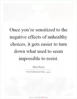 Once you’re sensitized to the negative effects of unhealthy choices, it gets easier to turn down what used to seem impossible to resist Picture Quote #1