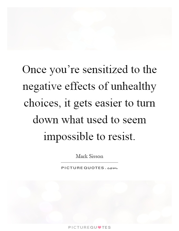 Once you're sensitized to the negative effects of unhealthy choices, it gets easier to turn down what used to seem impossible to resist Picture Quote #1