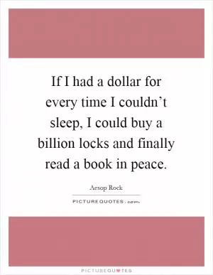 If I had a dollar for every time I couldn’t sleep, I could buy a billion locks and finally read a book in peace Picture Quote #1