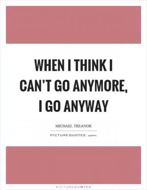 When I think I can’t go anymore, I go anyway Picture Quote #1