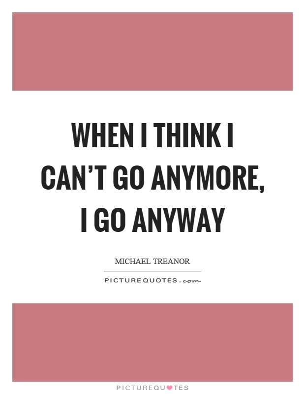 When I think I can't go anymore, I go anyway Picture Quote #1