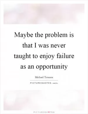 Maybe the problem is that I was never taught to enjoy failure as an opportunity Picture Quote #1